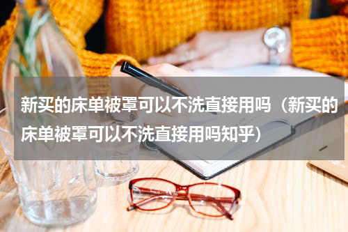 新买的床单被罩可以不洗直接用吗（新买的床单被罩可以不洗直接用吗知乎）
