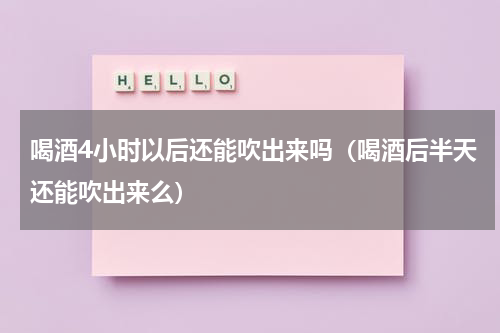喝酒4小时以后还能吹出来吗（喝酒后半天还能吹出来么）