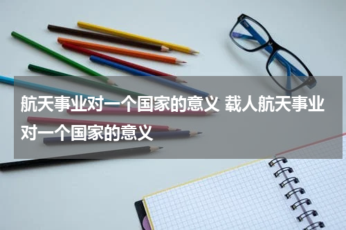航天事业对一个国家的意义 载人航天事业对一个国家的意义