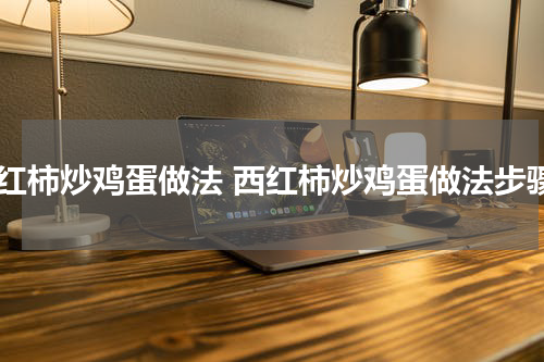 西红柿炒鸡蛋做法 西红柿炒鸡蛋做法步骤