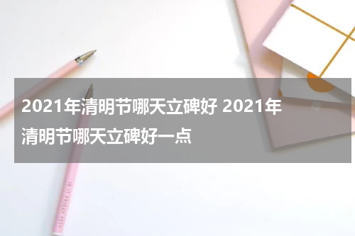 2021年清明节哪天立碑好 2021年清明节哪天立碑好一点
