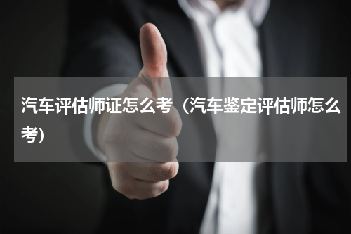 汽车评估师证怎么考（汽车鉴定评估师怎么考）