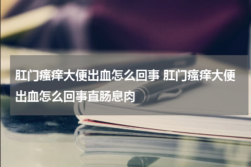 肛门瘙痒大便出血怎么回事 肛门瘙痒大便出血怎么回事直肠息肉