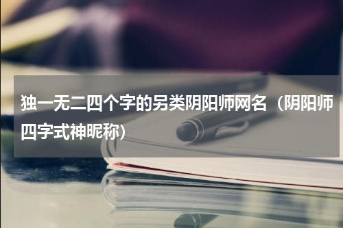 独一无二四个字的另类阴阳师网名（阴阳师四字式神昵称）
