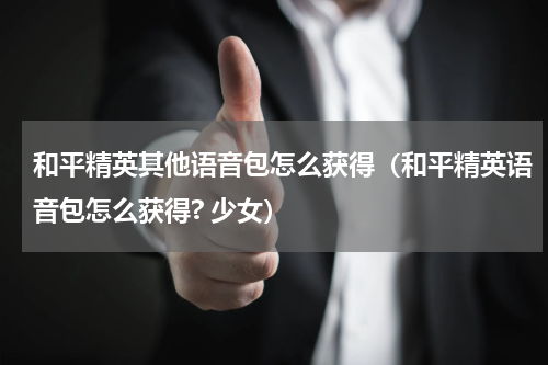 和平精英其他语音包怎么获得（和平精英语音包怎么获得? 少女）