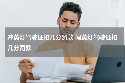 冲黄灯驾驶证扣几分罚款 闯黄灯驾驶证扣几分罚款
