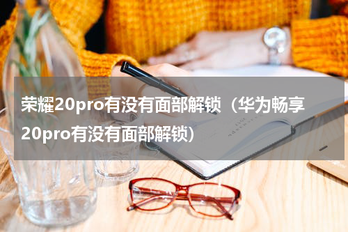 荣耀20pro有没有面部解锁（华为畅享20pro有没有面部解锁）
