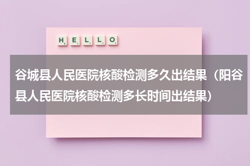 谷城县人民医院核酸检测多久出结果（阳谷县人民医院核酸检测多长时间出结果）