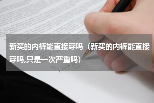 新买的内裤能直接穿吗（新买的内裤能直接穿吗,只是一次严重吗）