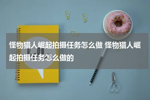 怪物猎人崛起拍摄任务怎么做 怪物猎人崛起拍摄任务怎么做的
