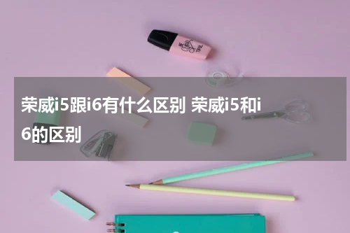 荣威i5跟i6有什么区别 荣威i5和i6的区别
