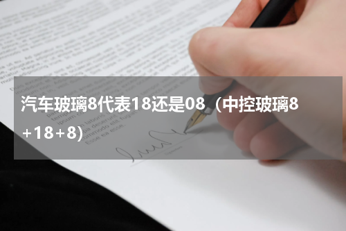 汽车玻璃8代表18还是08（中控玻璃8+18+8）