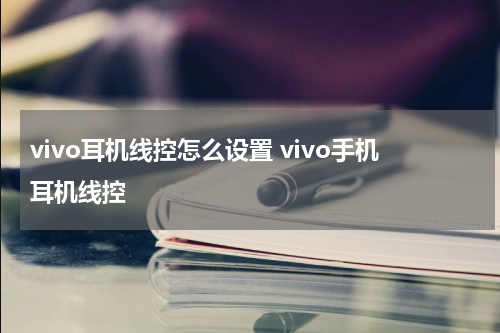 vivo耳机线控怎么设置 vivo手机耳机线控