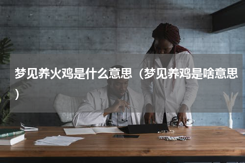 梦见养火鸡是什么意思（梦见养鸡是啥意思）