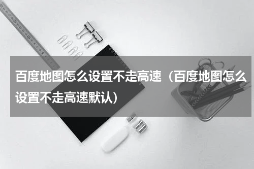 百度地图怎么设置不走高速（百度地图怎么设置不走高速默认）
