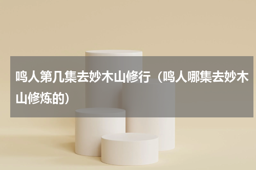 鸣人第几集去妙木山修行（鸣人哪集去妙木山修炼的）