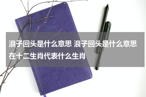 浪子回头是什么意思 浪子回头是什么意思在十二生肖代表什么生肖