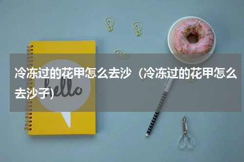 冷冻过的花甲怎么去沙（冷冻过的花甲怎么去沙子）