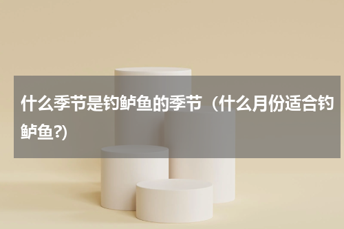 什么季节是钓鲈鱼的季节（什么月份适合钓鲈鱼?）