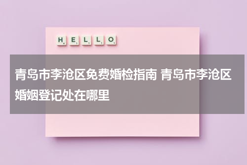 青岛市李沧区免费婚检指南 青岛市李沧区婚姻登记处在哪里