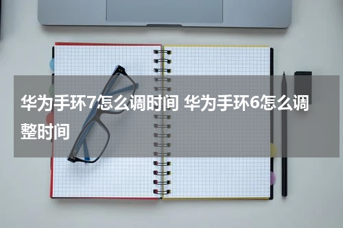 华为手环7怎么调时间 华为手环6怎么调整时间