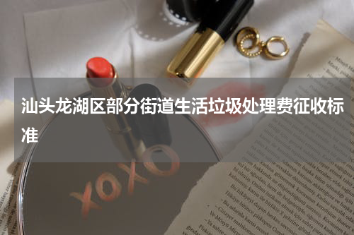 汕头龙湖区部分街道生活垃圾处理费征收标准