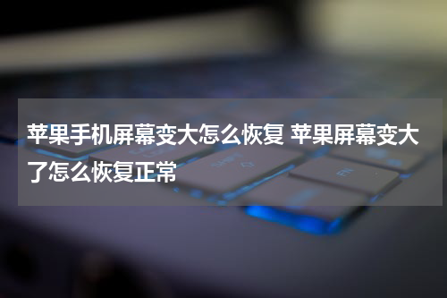 苹果手机屏幕变大怎么恢复 苹果屏幕变大了怎么恢复正常