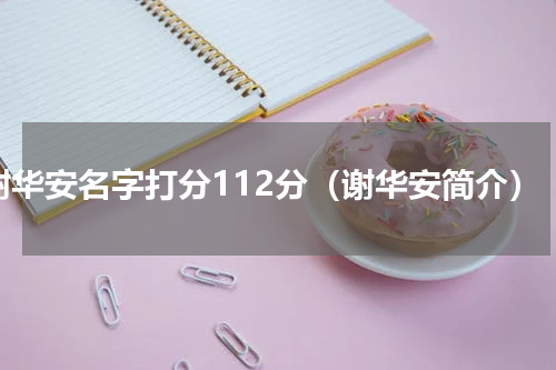 谢华安名字打分112分（谢华安简介）