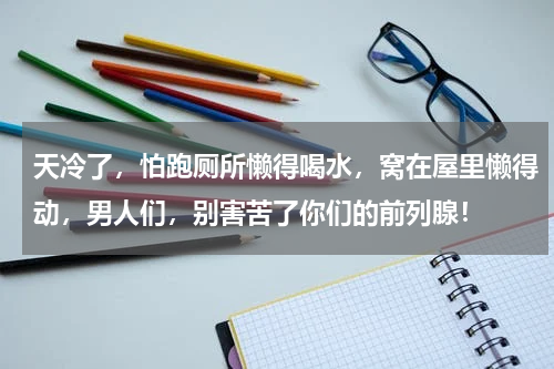 天冷了，怕跑厕所懒得喝水，窝在屋里懒得动，男人们，别害苦了你们的前列腺！