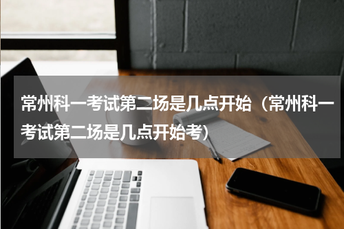 常州科一考试第二场是几点开始（常州科一考试第二场是几点开始考）