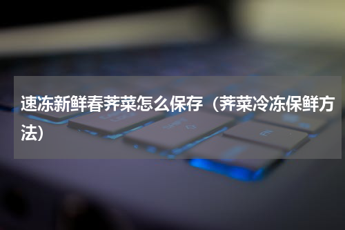 速冻新鲜春荠菜怎么保存（荠菜冷冻保鲜方法）