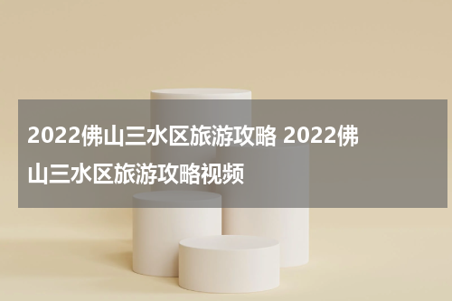 2022佛山三水区旅游攻略 2022佛山三水区旅游攻略视频