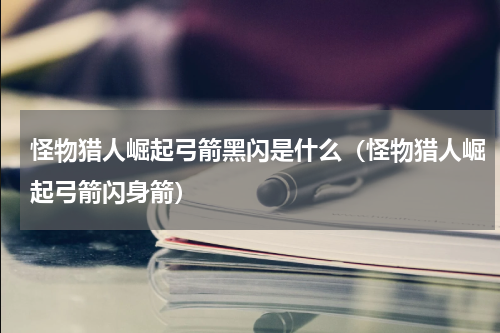 怪物猎人崛起弓箭黑闪是什么（怪物猎人崛起弓箭闪身箭）