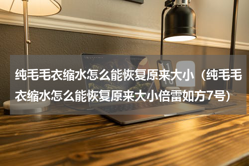 纯毛毛衣缩水怎么能恢复原来大小（纯毛毛衣缩水怎么能恢复原来大小倍雷如方7号）