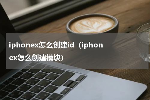 iphonex怎么创建id（iphonex怎么创建模块）