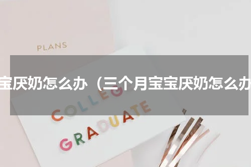 宝宝厌奶怎么办（三个月宝宝厌奶怎么办）