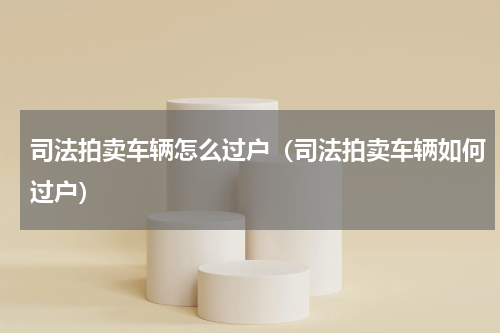 司法拍卖车辆怎么过户（司法拍卖车辆如何过户）