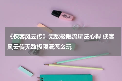 《侠客风云传》无敌极限流玩法心得 侠客风云传无敌极限流怎么玩
