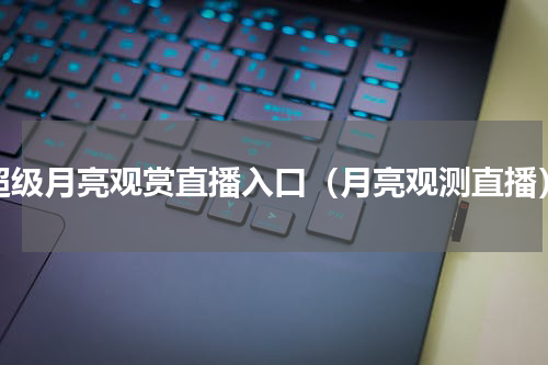 超级月亮观赏直播入口（月亮观测直播）