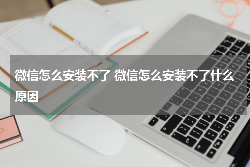 微信怎么安装不了 微信怎么安装不了什么原因
