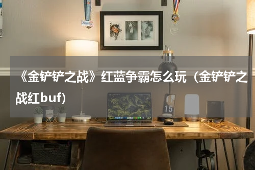《金铲铲之战》红蓝争霸怎么玩（金铲铲之战红buf）