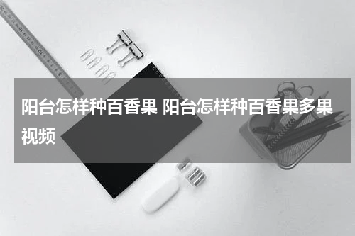 阳台怎样种百香果 阳台怎样种百香果多果视频