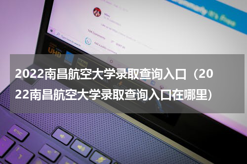 2022南昌航空大学录取查询入口（2022南昌航空大学录取查询入口在哪里）