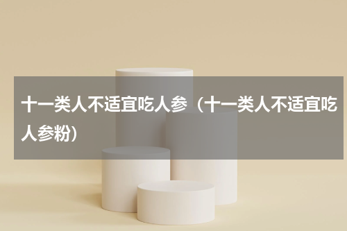 十一类人不适宜吃人参（十一类人不适宜吃人参粉）