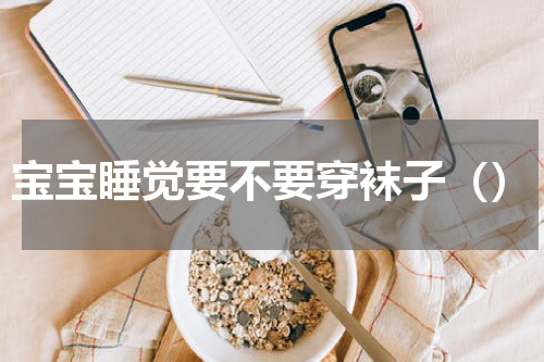 宝宝睡觉要不要穿袜子（）