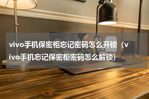 vivo手机保密柜忘记密码怎么开锁（vivo手机忘记保密柜密码怎么解锁）