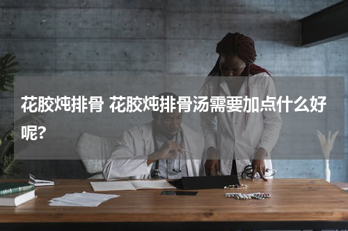 花胶炖排骨 花胶炖排骨汤需要加点什么好呢?
