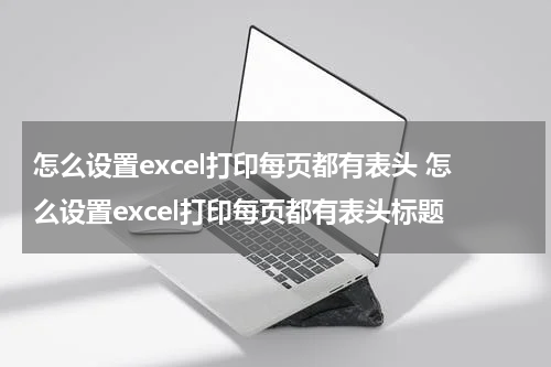 怎么设置excel打印每页都有表头 怎么设置excel打印每页都有表头标题