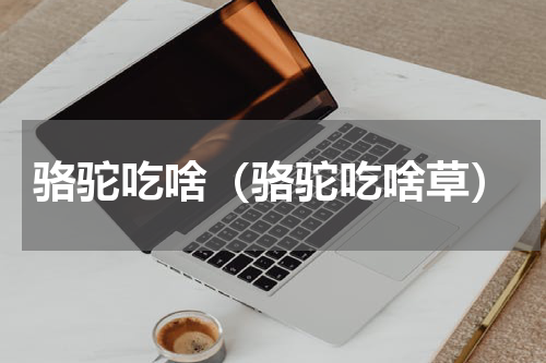 骆驼吃啥（骆驼吃啥草）
