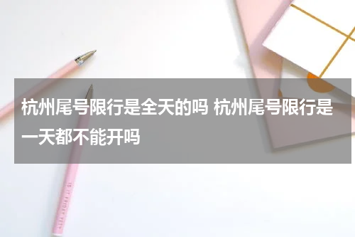 杭州尾号限行是全天的吗 杭州尾号限行是一天都不能开吗